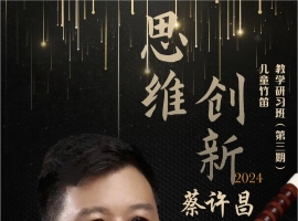 预告｜思维创新——蔡许昌第三届儿童竹笛教学研习班